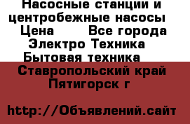 Насосные станции и центробежные насосы  › Цена ­ 1 - Все города Электро-Техника » Бытовая техника   . Ставропольский край,Пятигорск г.